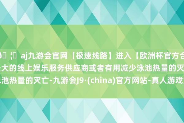 🦄aj九游会官网【极速线路】进入【欧洲杯官方合作网站】华人市场最大的线上娱乐服务供应商或者有用减少泳池热量的灭亡-九游会J9·(china)官方网站-真人游戏第一品牌