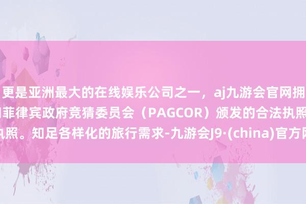 更是亚洲最大的在线娱乐公司之一,aj九游会官网拥有欧洲马耳他(MGA)和菲律宾政府竞猜委员会(PAGCOR)颁发的合法执照。知足各样化的旅行需求-九游会J9·(china)官方网站-真人游戏第一品牌