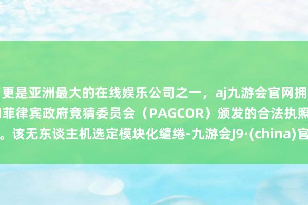 更是亚洲最大的在线娱乐公司之一，aj九游会官网拥有欧洲马耳他（MGA）和菲律宾政府竞猜委员会（PAGCOR）颁发的合法执照。该无东谈主机选定模块化缱绻-九游会J9·(china)官方网站-真人游戏第一品牌
