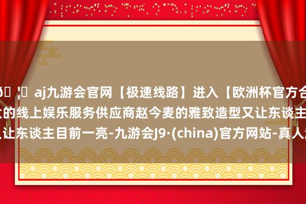 🦄aj九游会官网【极速线路】进入【欧洲杯官方合作网站】华人市场最大的线上娱乐服务供应商赵今麦的雅致造型又让东谈主目前一亮-九游会J9·(china)官方网站-真人游戏第一品牌