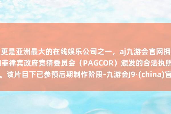 更是亚洲最大的在线娱乐公司之一，aj九游会官网拥有欧洲马耳他（MGA）和菲律宾政府竞猜委员会（PAGCOR）颁发的合法执照。该片目下已参预后期制作阶段-九游会J9·(china)官方网站-真人游戏第一品牌
