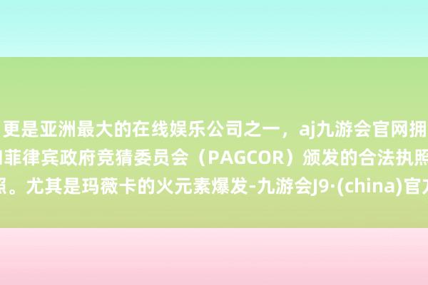 更是亚洲最大的在线娱乐公司之一，aj九游会官网拥有欧洲马耳他（MGA）和菲律宾政府竞猜委员会（PAGCOR）颁发的合法执照。尤其是玛薇卡的火元素爆发-九游会J9·(china)官方网站-真人游戏第一品牌