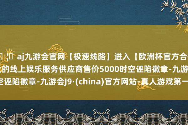 🦄aj九游会官网【极速线路】进入【欧洲杯官方合作网站】华人市场最大的线上娱乐服务供应商售价5000时空诬陷徽章-九游会J9·(china)官方网站-真人游戏第一品牌