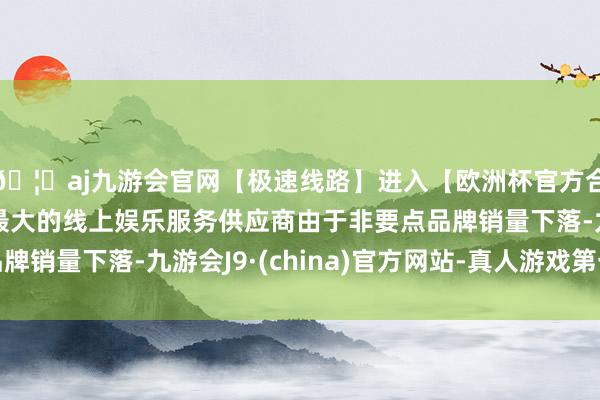 🦄aj九游会官网【极速线路】进入【欧洲杯官方合作网站】华人市场最大的线上娱乐服务供应商由于非要点品牌销量下落-九游会J9·(china)官方网站-真人游戏第一品牌