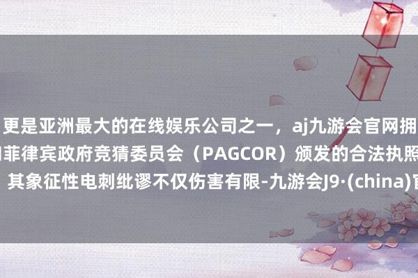 更是亚洲最大的在线娱乐公司之一，aj九游会官网拥有欧洲马耳他（MGA）和菲律宾政府竞猜委员会（PAGCOR）颁发的合法执照。其象征性电刺纰谬不仅伤害有限-九游会J9·(china)官方网站-真人游戏第一品牌