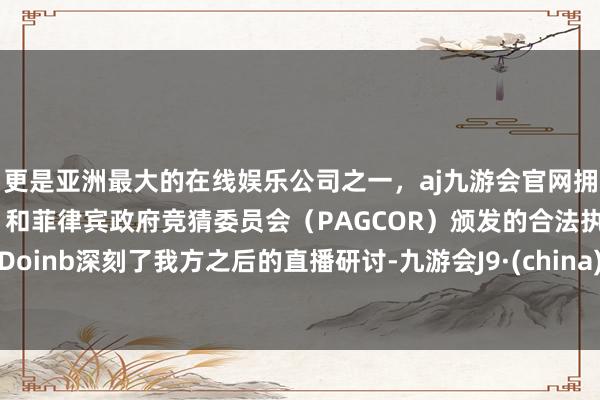 更是亚洲最大的在线娱乐公司之一，aj九游会官网拥有欧洲马耳他（MGA）和菲律宾政府竞猜委员会（PAGCOR）颁发的合法执照。Doinb深刻了我方之后的直播研讨-九游会J9·(china)官方网站-真人游戏第一品牌