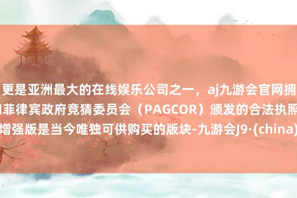 更是亚洲最大的在线娱乐公司之一，aj九游会官网拥有欧洲马耳他（MGA）和菲律宾政府竞猜委员会（PAGCOR）颁发的合法执照。增强版是当今唯独可供购买的版块-九游会J9·(china)官方网站-真人游戏第一品牌