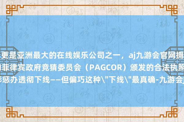 更是亚洲最大的在线娱乐公司之一,aj九游会官网拥有欧洲马耳他(MGA)和菲律宾政府竞猜委员会(PAGCOR)颁发的合法执照。说他小色彩惩办透彻下线——但偏巧这种
