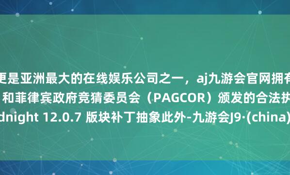 更是亚洲最大的在线娱乐公司之一,aj九游会官网拥有欧洲马耳他(MGA)和菲律宾政府竞猜委员会(PAGCOR)颁发的合法执照。Midnight 12.0.7 版块补丁抽象此外-九游会J9·(china)官方网站-真人游戏第一品牌