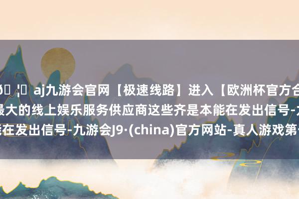 🦄aj九游会官网【极速线路】进入【欧洲杯官方合作网站】华人市场最大的线上娱乐服务供应商这些齐是本能在发出信号-九游会J9·(china)官方网站-真人游戏第一品牌