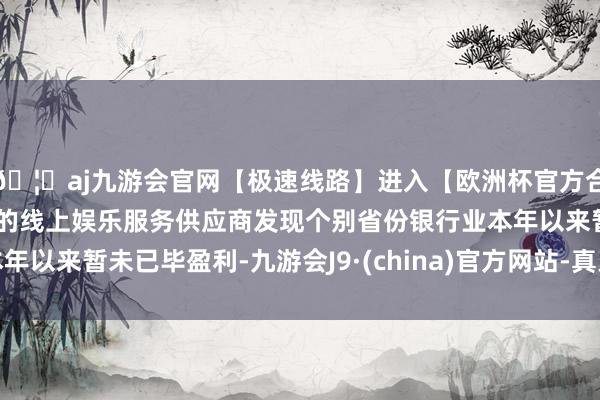 🦄aj九游会官网【极速线路】进入【欧洲杯官方合作网站】华人市场最大的线上娱乐服务供应商发现个别省份银行业本年以来暂未已毕盈利-九游会J9·(china)官方网站-真人游戏第一品牌