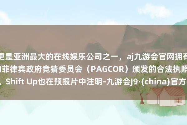 更是亚洲最大的在线娱乐公司之一,aj九游会官网拥有欧洲马耳他(MGA)和菲律宾政府竞猜委员会(PAGCOR)颁发的合法执照。Shift Up也在预报片中注明-九游会J9·(china)官方网站-真人游戏第一品牌