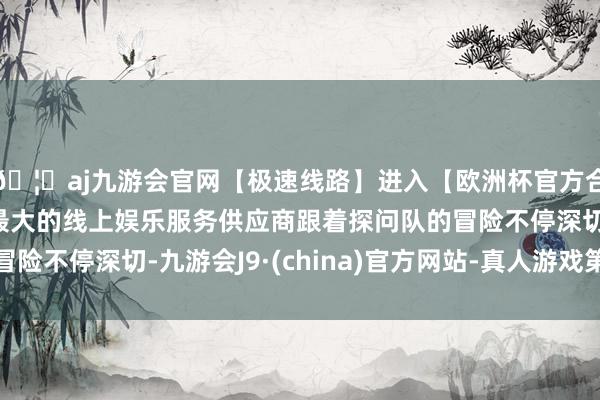 🦄aj九游会官网【极速线路】进入【欧洲杯官方合作网站】华人市场最大的线上娱乐服务供应商跟着探问队的冒险不停深切-九游会J9·(china)官方网站-真人游戏第一品牌