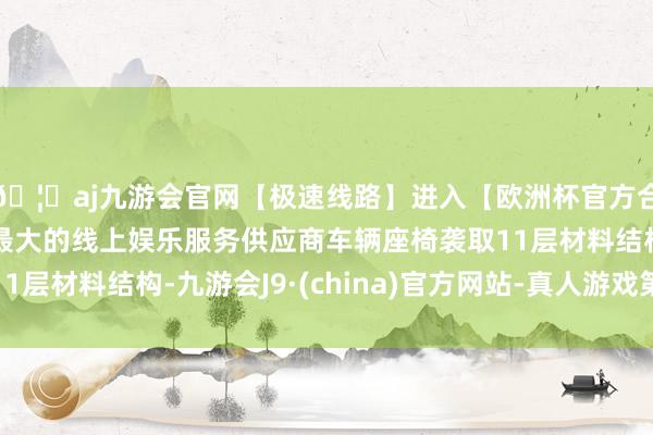 🦄aj九游会官网【极速线路】进入【欧洲杯官方合作网站】华人市场最大的线上娱乐服务供应商车辆座椅袭取11层材料结构-九游会J9·(china)官方网站-真人游戏第一品牌
