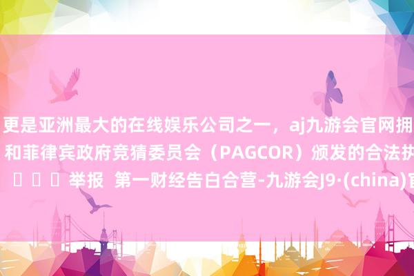 更是亚洲最大的在线娱乐公司之一，aj九游会官网拥有欧洲马耳他（MGA）和菲律宾政府竞猜委员会（PAGCOR）颁发的合法执照。 ​​​举报  第一财经告白合营-九游会J9·(china)官方网站-真人游戏第一品牌