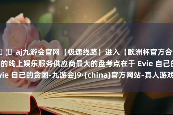 🦄aj九游会官网【极速线路】进入【欧洲杯官方合作网站】华人市场最大的线上娱乐服务供应商最大的盘考点在于 Evie 自己的贪图-九游会J9·(china)官方网站-真人游戏第一品牌
