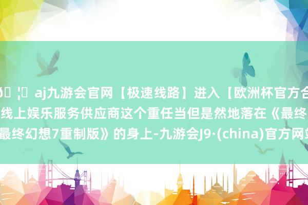 🦄aj九游会官网【极速线路】进入【欧洲杯官方合作网站】华人市场最大的线上娱乐服务供应商这个重任当但是然地落在《最终幻想7重制版》的身上-九游会J9·(china)官方网站-真人游戏第一品牌