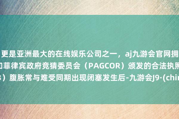 更是亚洲最大的在线娱乐公司之一，aj九游会官网拥有欧洲马耳他（MGA）和菲律宾政府竞猜委员会（PAGCOR）颁发的合法执照。（3）腹胀常与难受同期出现闭塞发生后-九游会J9·(china)官方网站-真人游戏第一品牌