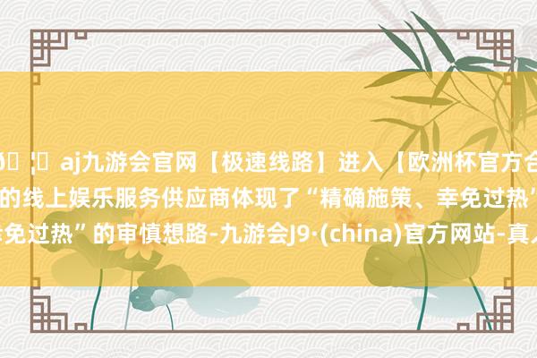 🦄aj九游会官网【极速线路】进入【欧洲杯官方合作网站】华人市场最大的线上娱乐服务供应商体现了“精确施策、幸免过热”的审慎想路-九游会J9·(china)官方网站-真人游戏第一品牌