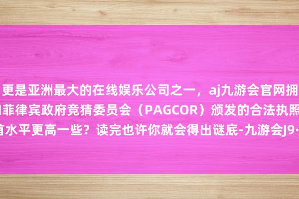 更是亚洲最大的在线娱乐公司之一，aj九游会官网拥有欧洲马耳他（MGA）和菲律宾政府竞猜委员会（PAGCOR）颁发的合法执照。到底哪首水平更高一些？读完也许你就会得出谜底-九游会J9·(china)官方网站-真人游戏第一品牌