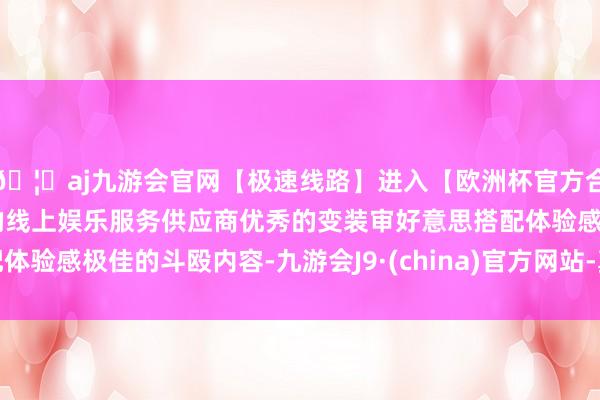 🦄aj九游会官网【极速线路】进入【欧洲杯官方合作网站】华人市场最大的线上娱乐服务供应商优秀的变装审好意思搭配体验感极佳的斗殴内容-九游会J9·(china)官方网站-真人游戏第一品牌