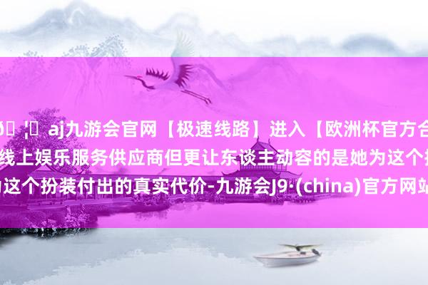 🦄aj九游会官网【极速线路】进入【欧洲杯官方合作网站】华人市场最大的线上娱乐服务供应商但更让东谈主动容的是她为这个扮装付出的真实代价-九游会J9·(china)官方网站-真人游戏第一品牌