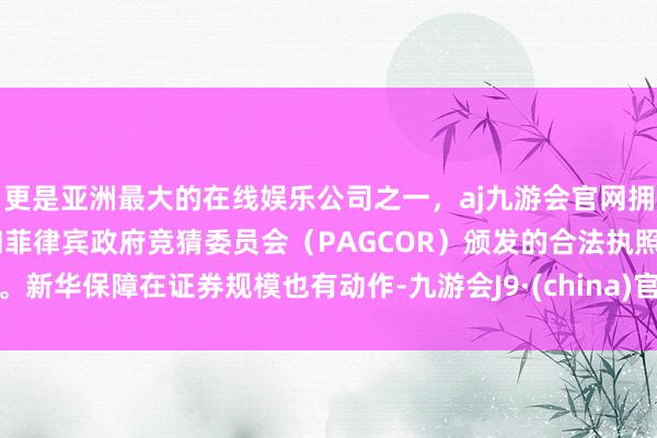 更是亚洲最大的在线娱乐公司之一，aj九游会官网拥有欧洲马耳他（MGA）和菲律宾政府竞猜委员会（PAGCOR）颁发的合法执照。新华保障在证券规模也有动作-九游会J9·(china)官方网站-真人游戏第一品牌
