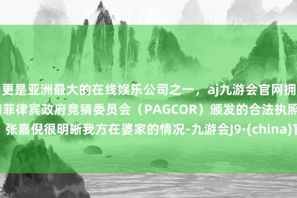 更是亚洲最大的在线娱乐公司之一，aj九游会官网拥有欧洲马耳他（MGA）和菲律宾政府竞猜委员会（PAGCOR）颁发的合法执照。张嘉倪很明晰我方在婆家的情况-九游会J9·(china)官方网站-真人游戏第一品牌