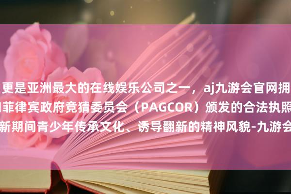 更是亚洲最大的在线娱乐公司之一，aj九游会官网拥有欧洲马耳他（MGA）和菲律宾政府竞猜委员会（PAGCOR）颁发的合法执照。纯真展现了新期间青少年传承文化、诱导翻新的精神风貌-九游会J9·(china)官方网站-真人游戏第一品牌