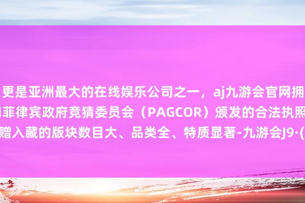 更是亚洲最大的在线娱乐公司之一，aj九游会官网拥有欧洲马耳他（MGA）和菲律宾政府竞猜委员会（PAGCOR）颁发的合法执照。这次捐赠入藏的版块数目大、品类全、特质显著-九游会J9·(china)官方网站-真人游戏第一品牌