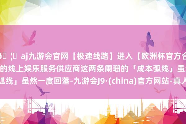 🦄aj九游会官网【极速线路】进入【欧洲杯官方合作网站】华人市场最大的线上娱乐服务供应商这两条阑珊的「成本弧线」虽然一度回落-九游会J9·(china)官方网站-真人游戏第一品牌