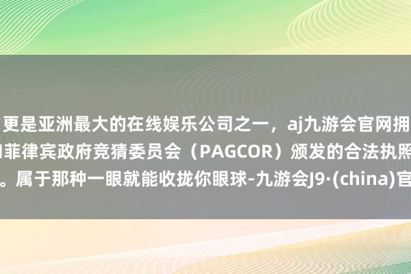 更是亚洲最大的在线娱乐公司之一，aj九游会官网拥有欧洲马耳他（MGA）和菲律宾政府竞猜委员会（PAGCOR）颁发的合法执照。属于那种一眼就能收拢你眼球-九游会J9·(china)官方网站-真人游戏第一品牌
