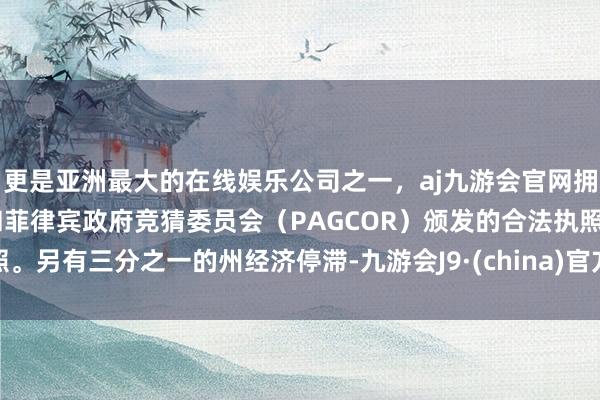 更是亚洲最大的在线娱乐公司之一，aj九游会官网拥有欧洲马耳他（MGA）和菲律宾政府竞猜委员会（PAGCOR）颁发的合法执照。另有三分之一的州经济停滞-九游会J9·(china)官方网站-真人游戏第一品牌