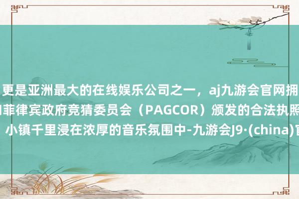更是亚洲最大的在线娱乐公司之一，aj九游会官网拥有欧洲马耳他（MGA）和菲律宾政府竞猜委员会（PAGCOR）颁发的合法执照。小镇千里浸在浓厚的音乐氛围中-九游会J9·(china)官方网站-真人游戏第一品牌