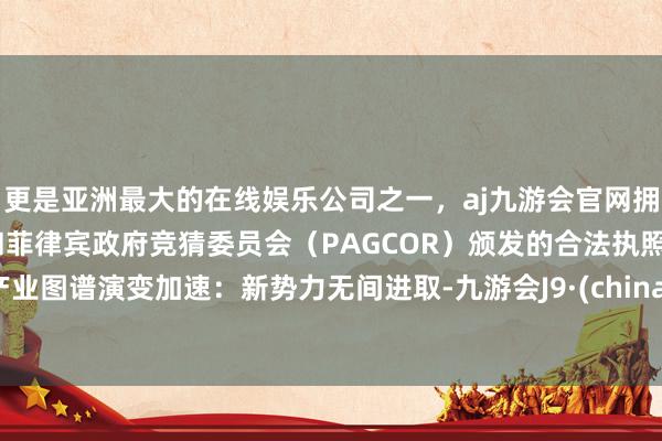 更是亚洲最大的在线娱乐公司之一，aj九游会官网拥有欧洲马耳他（MGA）和菲律宾政府竞猜委员会（PAGCOR）颁发的合法执照。产业图谱演变加速：新势力无间进取-九游会J9·(china)官方网站-真人游戏第一品牌