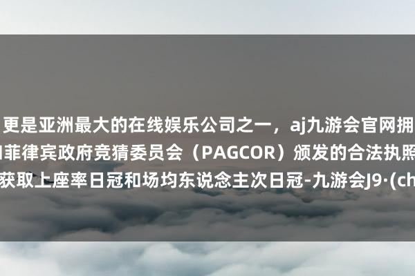 更是亚洲最大的在线娱乐公司之一，aj九游会官网拥有欧洲马耳他（MGA）和菲律宾政府竞猜委员会（PAGCOR）颁发的合法执照。连日获取上座率日冠和场均东说念主次日冠-九游会J9·(china)官方网站-真人游戏第一品牌