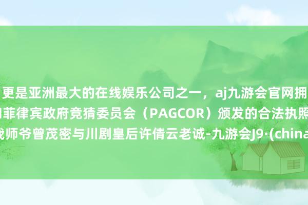 更是亚洲最大的在线娱乐公司之一，aj九游会官网拥有欧洲马耳他（MGA）和菲律宾政府竞猜委员会（PAGCOR）颁发的合法执照。我师爷曾茂密与川剧皇后许倩云老诚-九游会J9·(china)官方网站-真人游戏第一品牌