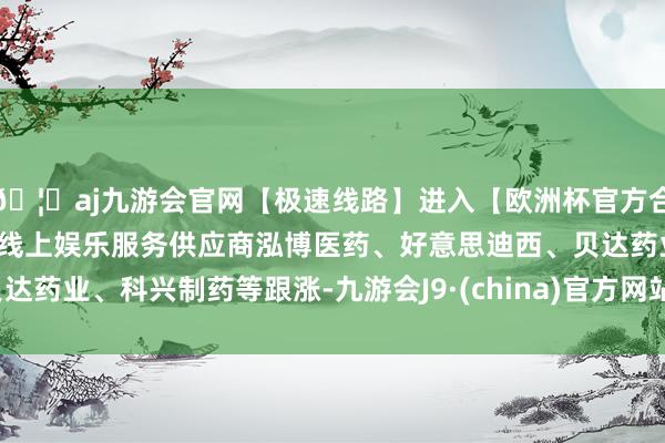 🦄aj九游会官网【极速线路】进入【欧洲杯官方合作网站】华人市场最大的线上娱乐服务供应商泓博医药、好意思迪西、贝达药业、科兴制药等跟涨-九游会J9·(china)官方网站-真人游戏第一品牌