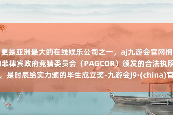 更是亚洲最大的在线娱乐公司之一，aj九游会官网拥有欧洲马耳他（MGA）和菲律宾政府竞猜委员会（PAGCOR）颁发的合法执照。是时辰给实力颁的毕生成立奖-九游会J9·(china)官方网站-真人游戏第一品牌