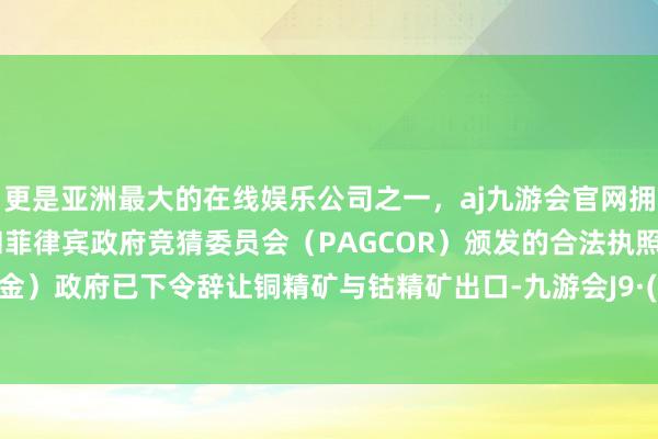 更是亚洲最大的在线娱乐公司之一，aj九游会官网拥有欧洲马耳他（MGA）和菲律宾政府竞猜委员会（PAGCOR）颁发的合法执照。刚果（金）政府已下令辞让铜精矿与钴精矿出口-九游会J9·(china)官方网站-真人游戏第一品牌