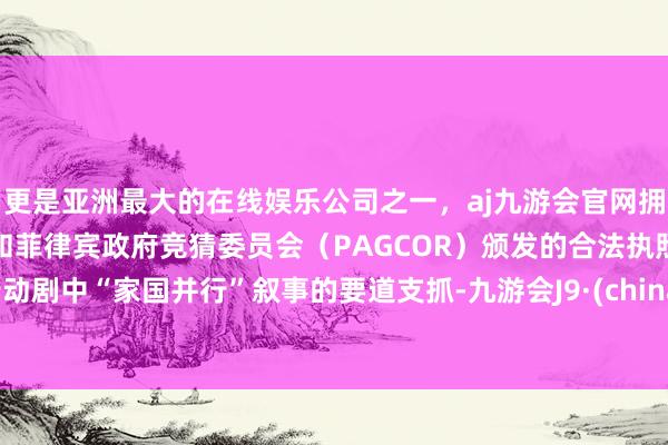 更是亚洲最大的在线娱乐公司之一，aj九游会官网拥有欧洲马耳他（MGA）和菲律宾政府竞猜委员会（PAGCOR）颁发的合法执照。行动剧中“家国并行”叙事的要道支抓-九游会J9·(china)官方网站-真人游戏第一品牌