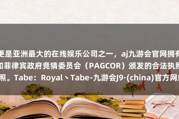 更是亚洲最大的在线娱乐公司之一，aj九游会官网拥有欧洲马耳他（MGA）和菲律宾政府竞猜委员会（PAGCOR）颁发的合法执照。Tabe：Royal丶Tabe-九游会J9·(china)官方网站-真人游戏第一品牌