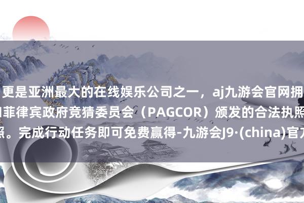 更是亚洲最大的在线娱乐公司之一，aj九游会官网拥有欧洲马耳他（MGA）和菲律宾政府竞猜委员会（PAGCOR）颁发的合法执照。完成行动任务即可免费赢得-九游会J9·(china)官方网站-真人游戏第一品牌