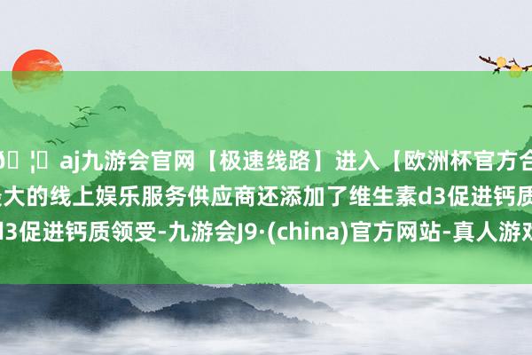 🦄aj九游会官网【极速线路】进入【欧洲杯官方合作网站】华人市场最大的线上娱乐服务供应商还添加了维生素d3促进钙质领受-九游会J9·(china)官方网站-真人游戏第一品牌