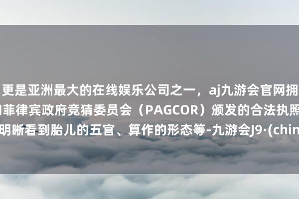 更是亚洲最大的在线娱乐公司之一，aj九游会官网拥有欧洲马耳他（MGA）和菲律宾政府竞猜委员会（PAGCOR）颁发的合法执照。能明晰看到胎儿的五官、算作的形态等-九游会J9·(china)官方网站-真人游戏第一品牌