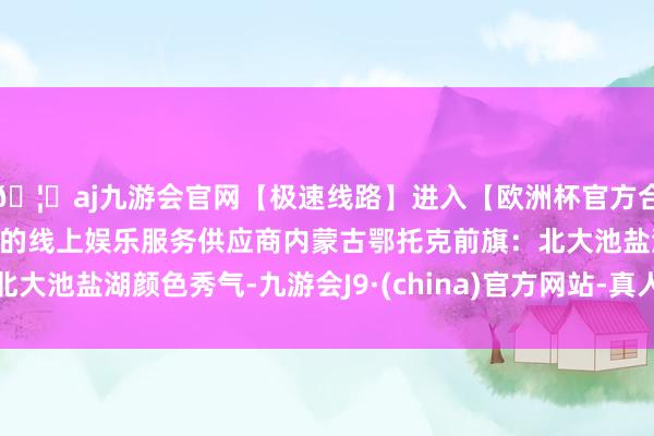 🦄aj九游会官网【极速线路】进入【欧洲杯官方合作网站】华人市场最大的线上娱乐服务供应商内蒙古鄂托克前旗：北大池盐湖颜色秀气-九游会J9·(china)官方网站-真人游戏第一品牌