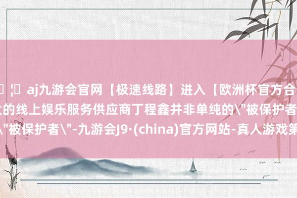 🦄aj九游会官网【极速线路】进入【欧洲杯官方合作网站】华人市场最大的线上娱乐服务供应商丁程鑫并非单纯的＂被保护者＂-九游会J9·(china)官方网站-真人游戏第一品牌