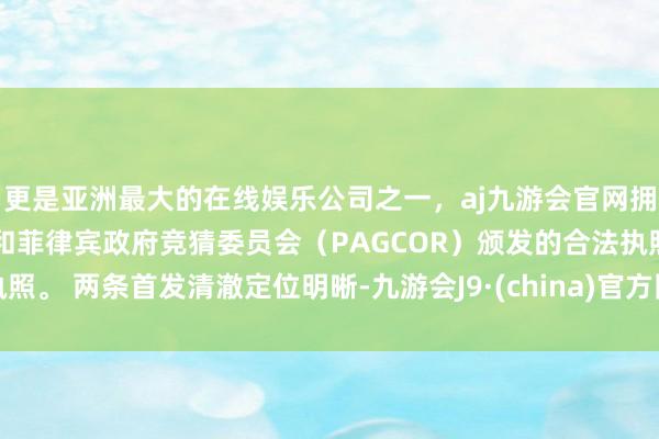 更是亚洲最大的在线娱乐公司之一，aj九游会官网拥有欧洲马耳他（MGA）和菲律宾政府竞猜委员会（PAGCOR）颁发的合法执照。 两条首发清澈定位明晰-九游会J9·(china)官方网站-真人游戏第一品牌