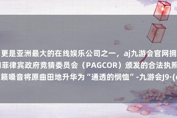 更是亚洲最大的在线娱乐公司之一，aj九游会官网拥有欧洲马耳他（MGA）和菲律宾政府竞猜委员会（PAGCOR）颁发的合法执照。空灵天籁嗓音将原曲田地升华为“通透的悯恤”-九游会J9·(china)官方网站-真人游戏第一品牌