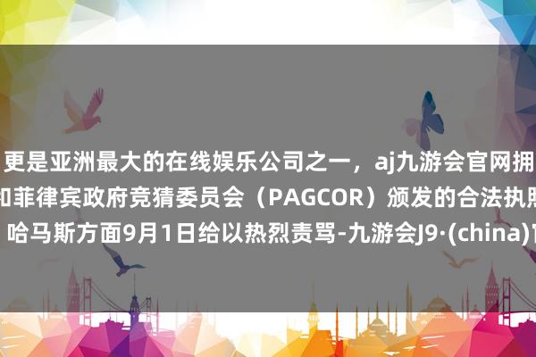 更是亚洲最大的在线娱乐公司之一，aj九游会官网拥有欧洲马耳他（MGA）和菲律宾政府竞猜委员会（PAGCOR）颁发的合法执照。哈马斯方面9月1日给以热烈责骂-九游会J9·(china)官方网站-真人游戏第一品牌